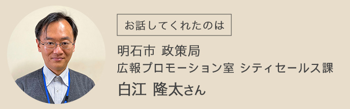 明石市政策局広報プロモーション室・シティセールス課にお勤めの白江さん
