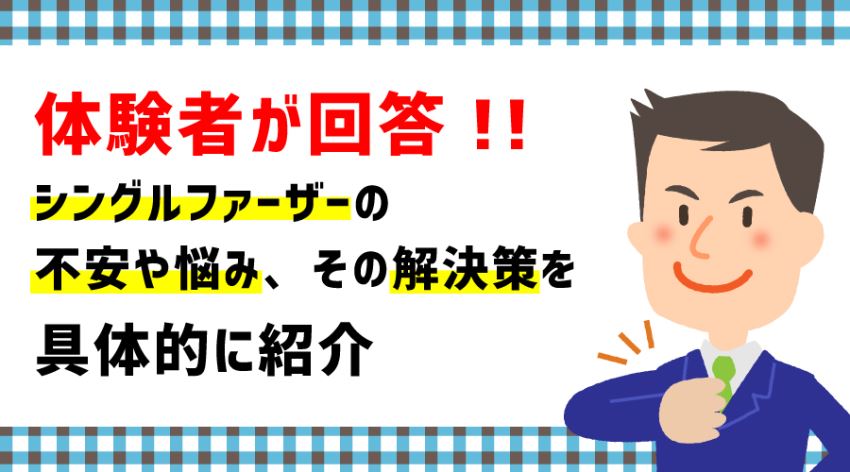 ♪体験者が回答！！ シングルファーザーの不安や悩みの解決策