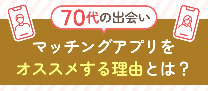 70代の出会いにマッチングアプリをおすすめする理由