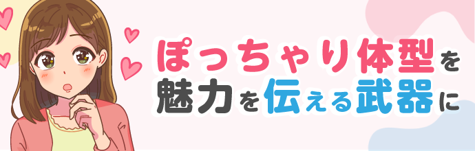 ぽっちゃりマシュマロ体型を自分の魅力を伝える武器にしよう！