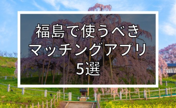 【2024年版】福島で出会いを探すならマッチングアプリ！おすすめ5選を年齢・目的別で紹介