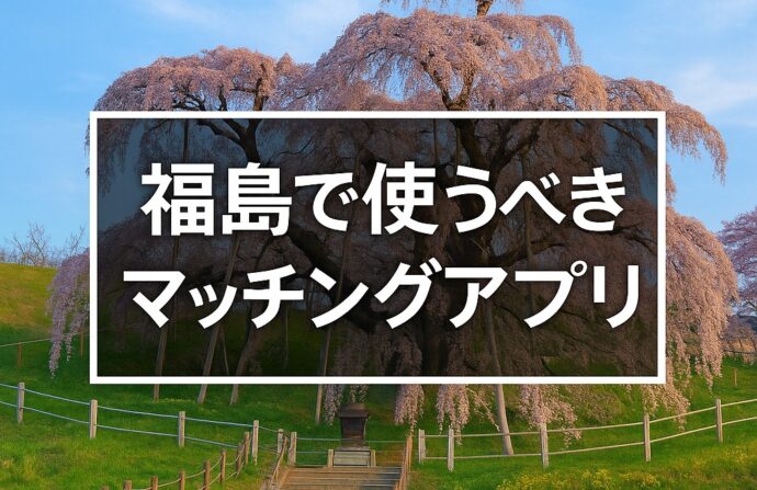 【2025年版】福島で出会いを探すならマッチングアプリ！おすすめ5選を年齢・目的別で紹介