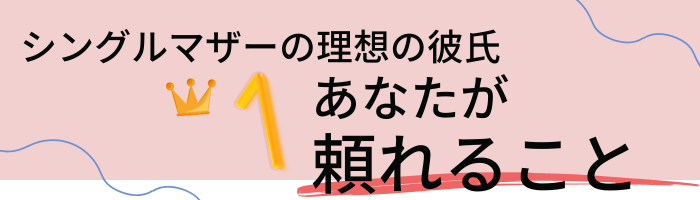 シングルマザーの理想の彼氏は、あなたが頼れること